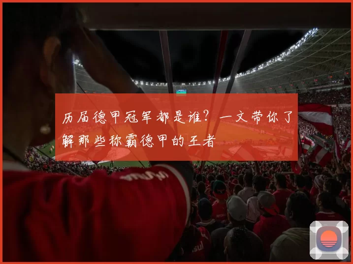 历届德甲冠军都是谁?一文带你了解那些称霸德甲的王者