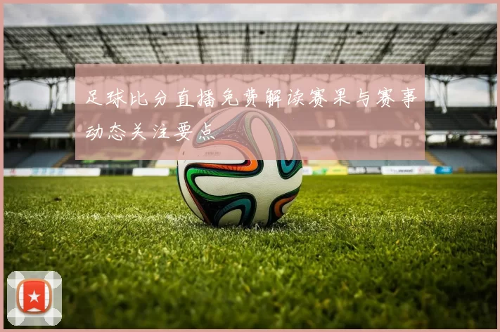 足球比分直播免费解读赛果与赛事动态关注要点