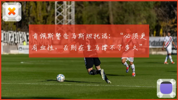 肯佩斯警告马斯坦托诺:“必须更有血性,否则在皇马撑不了多久”