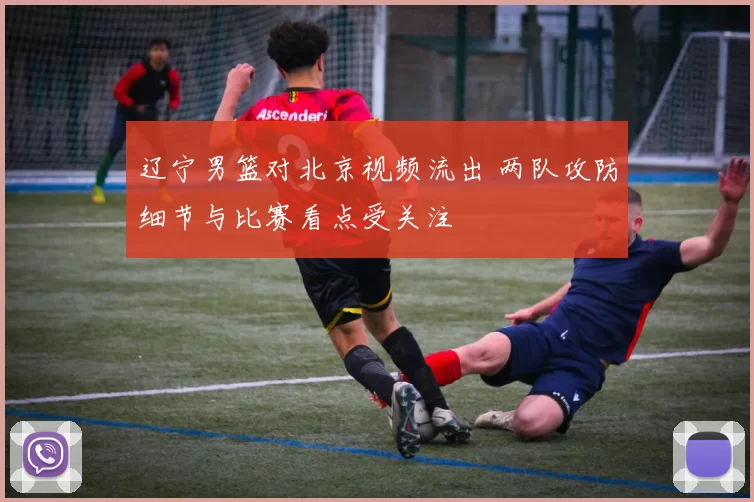 辽宁男篮对北京视频流出 两队攻防细节与比赛看点受关注