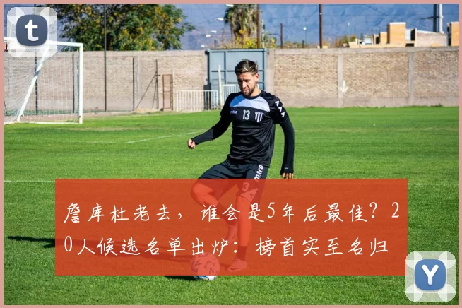 詹库杜老去，谁会是5年后最佳？20人候选名单出炉：榜首实至名归