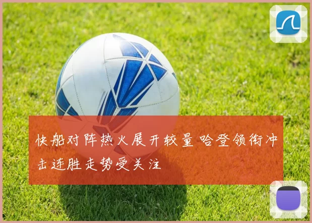 快船对阵热火展开较量 哈登领衔冲击连胜走势受关注