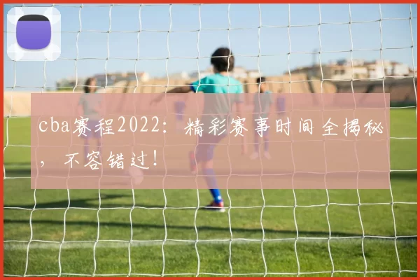 cba赛程2022:精彩赛事时间全揭秘,不容错过!