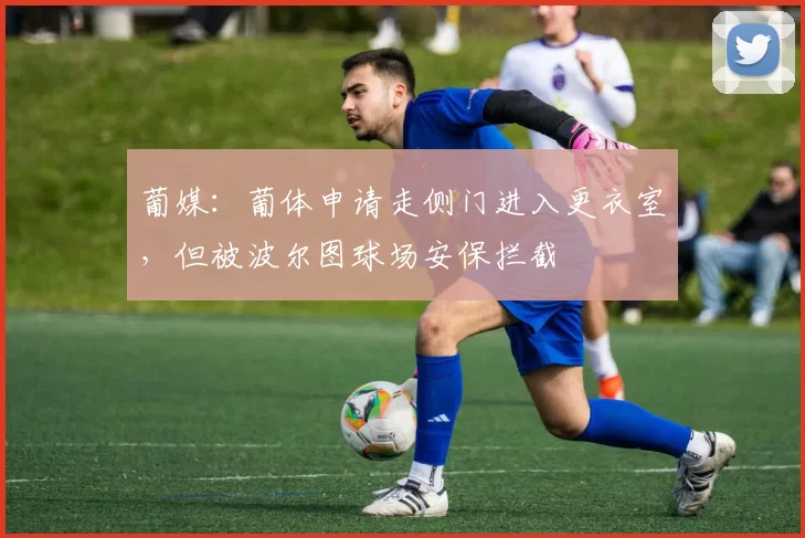 葡媒：葡体申请走侧门进入更衣室，但被波尔图球场安保拦截