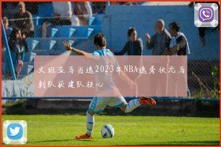 文班亚马当选2023年NBA选秀状元马刺队获建队核心