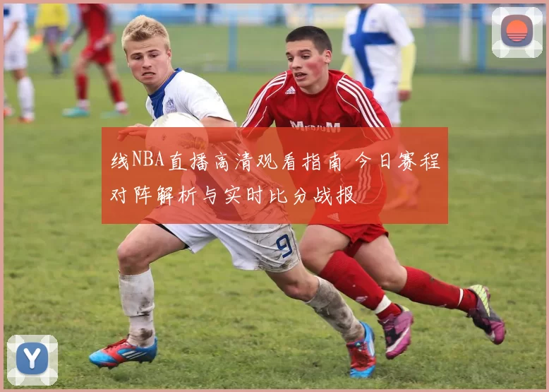 线NBA直播高清观看指南 今日赛程对阵解析与实时比分战报