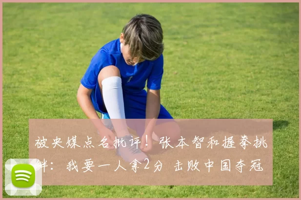 被央媒点名批评！张本智和握拳挑衅：我要一人拿2分 击败中国夺冠