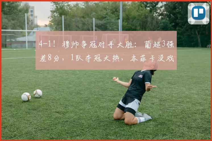 4-1!穆帅争冠对手大胜:葡超3强差8分,1队夺冠大热,本菲卡没戏
