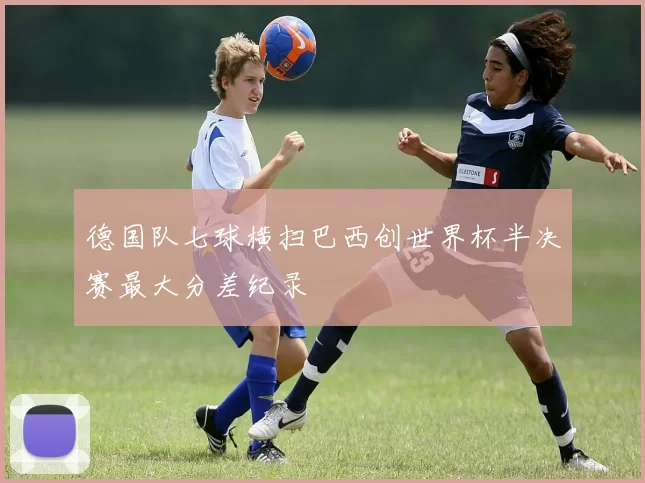 德国队七球横扫巴西创世界杯半决赛最大分差纪录