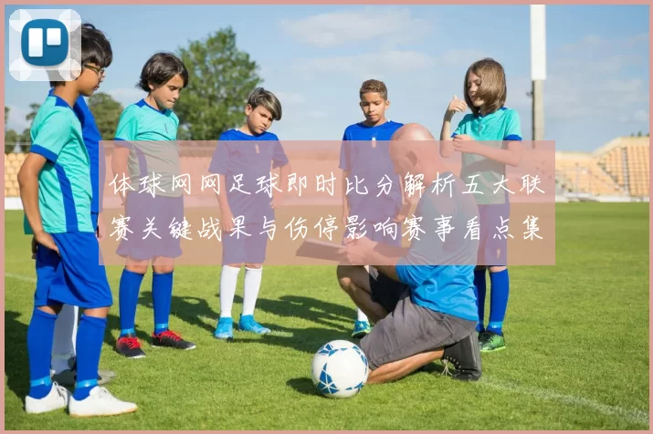 体球网网足球即时比分解析五大联赛关键战果与伤停影响赛事看点集锦