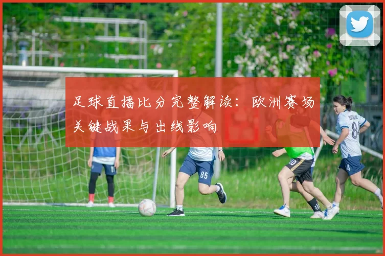 足球直播比分完整解读：欧洲赛场关键战果与出线影响