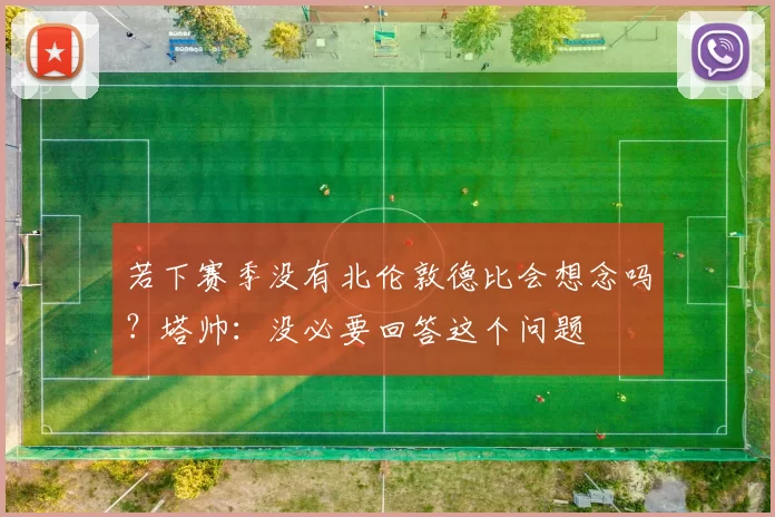 若下赛季没有北伦敦德比会想念吗？塔帅：没必要回答这个问题