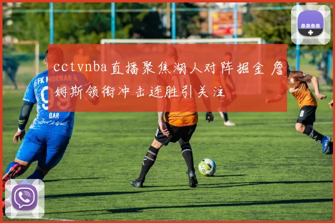 cctvnba直播聚焦湖人对阵掘金 詹姆斯领衔冲击连胜引关注