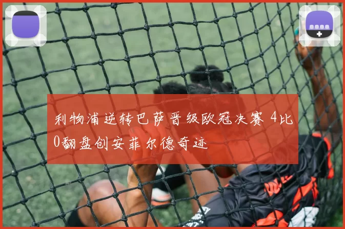 利物浦逆转巴萨晋级欧冠决赛 4比0翻盘创安菲尔德奇迹