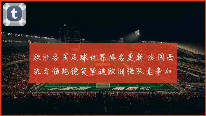欧洲各国足球世界排名更新 法国西班牙领跑德英紧追欧洲强队竞争加剧