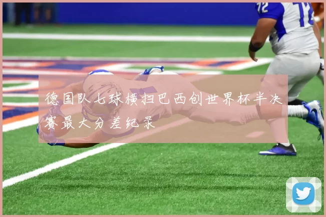 德国队七球横扫巴西创世界杯半决赛最大分差纪录