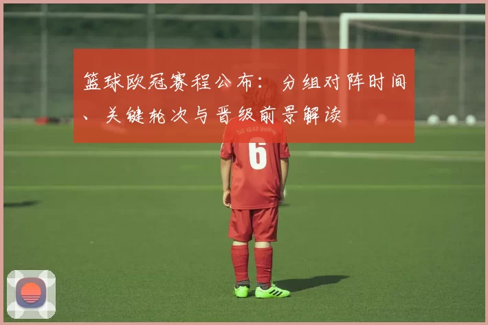 篮球欧冠赛程公布：分组对阵时间、关键轮次与晋级前景解读