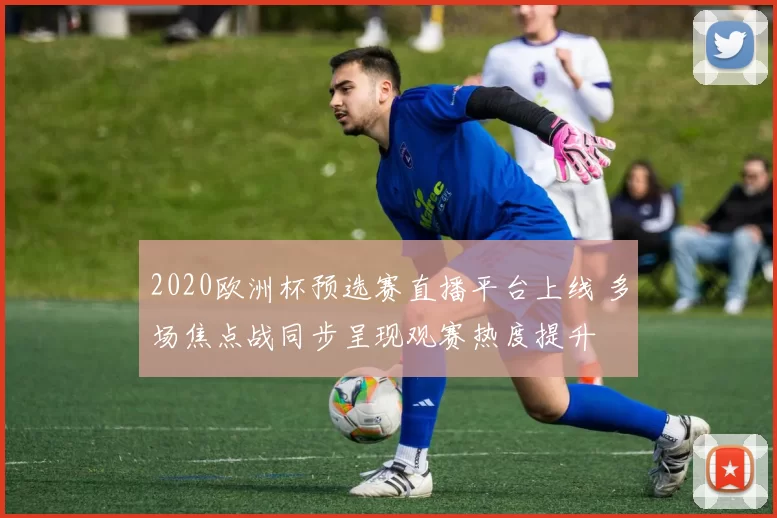2020欧洲杯预选赛直播平台上线 多场焦点战同步呈现观赛热度提升