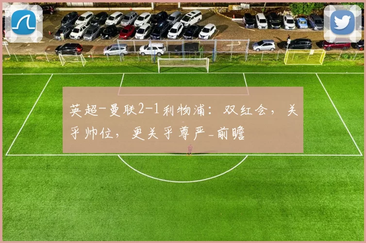 英超-曼联2-1利物浦：双红会，关乎帅位，更关乎尊严_前瞻