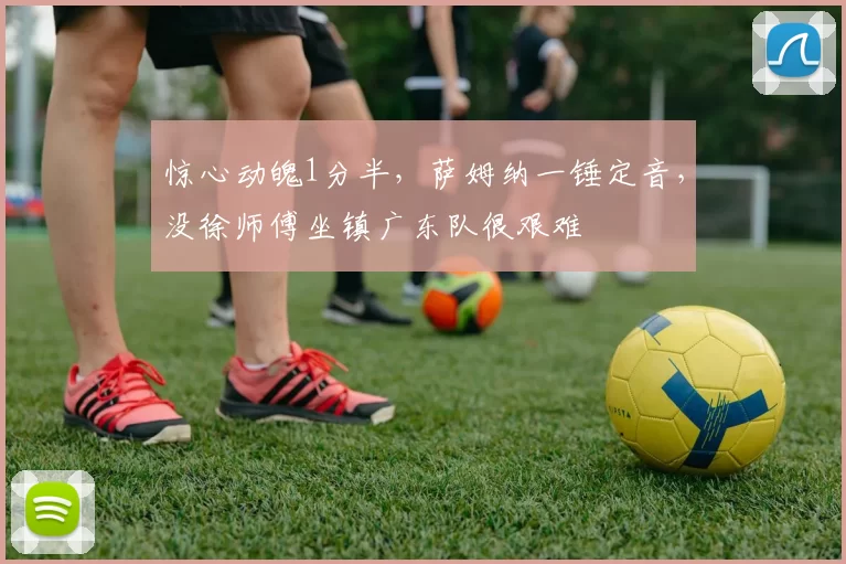 惊心动魄1分半，萨姆纳一锤定音，没徐师傅坐镇广东队很艰难