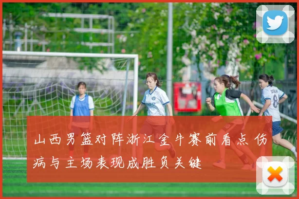 山西男篮对阵浙江金牛赛前看点 伤病与主场表现成胜负关键