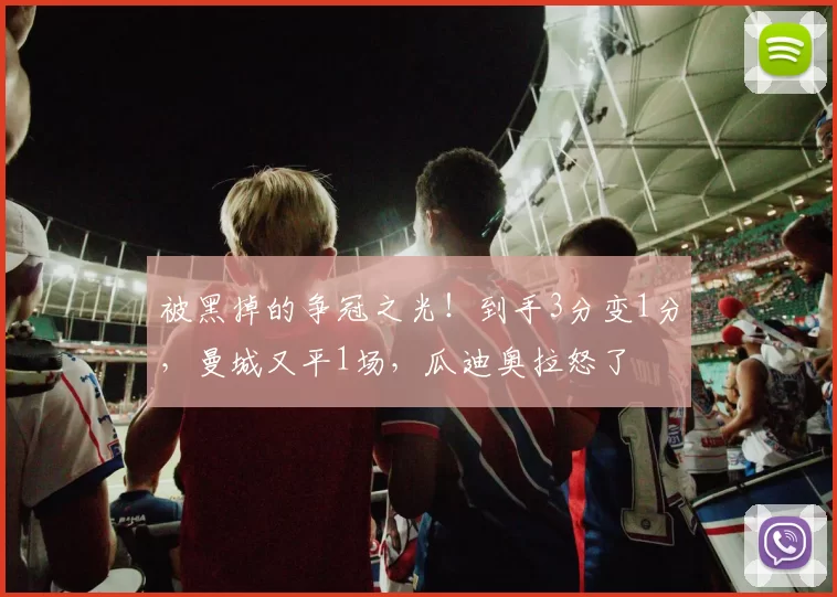 被黑掉的争冠之光!到手3分变1分,曼城又平1场,瓜迪奥拉怒了